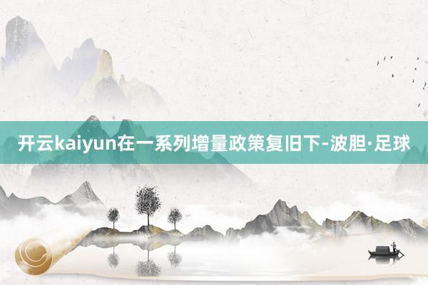 开云kaiyun在一系列增量政策复旧下-波胆·足球