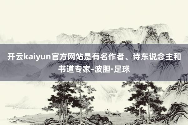 开云kaiyun官方网站是有名作者、诗东说念主和书道专家-波胆·足球