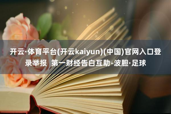 开云·体育平台(开云kaiyun)(中国)官网入口登录举报 第一财经告白互助-波胆·足球