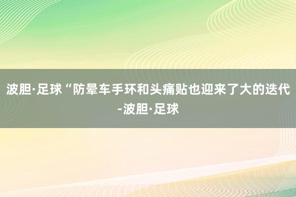 波胆·足球“防晕车手环和头痛贴也迎来了大的迭代-波胆·足球