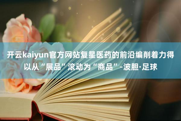 开云kaiyun官方网站复星医药的前沿编削着力得以从“展品”滚动为“商品”-波胆·足球