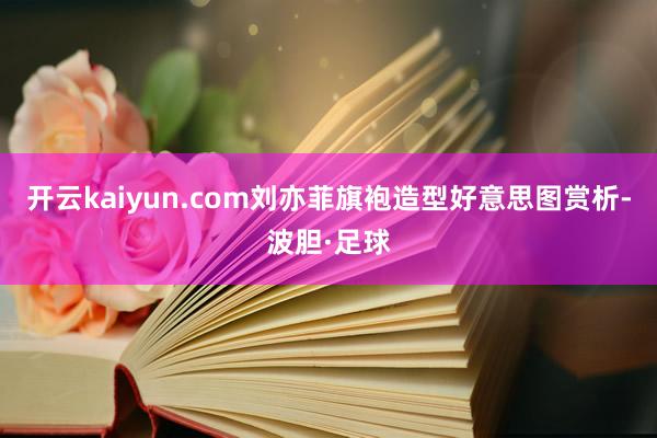 开云kaiyun.com刘亦菲旗袍造型好意思图赏析-波胆·足球