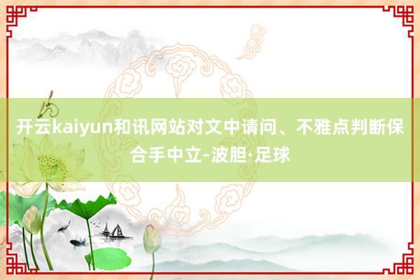 开云kaiyun和讯网站对文中请问、不雅点判断保合手中立-波胆·足球