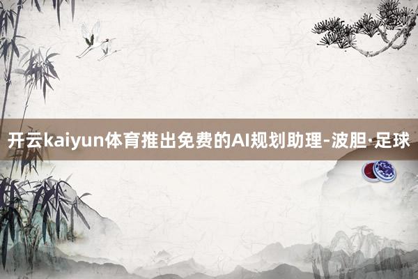 开云kaiyun体育推出免费的AI规划助理-波胆·足球