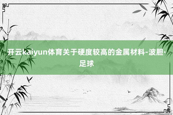 开云kaiyun体育关于硬度较高的金属材料-波胆·足球