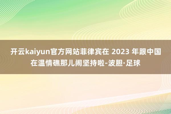 开云kaiyun官方网站菲律宾在 2023 年跟中国在温情礁那儿闹坚持啦-波胆·足球