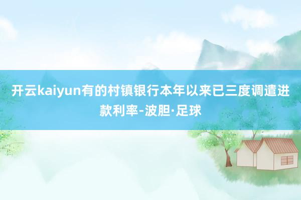 开云kaiyun有的村镇银行本年以来已三度调遣进款利率-波胆·足球