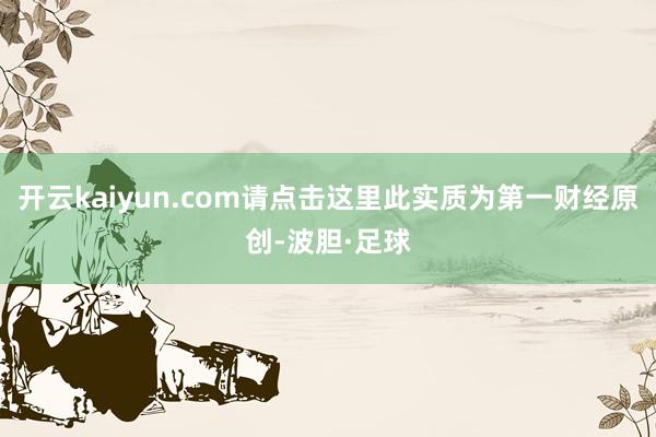 开云kaiyun.com请点击这里此实质为第一财经原创-波胆·足球