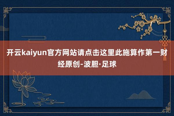 开云kaiyun官方网站请点击这里此施算作第一财经原创-波胆·足球