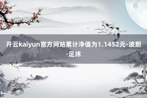 开云kaiyun官方网站累计净值为1.1452元-波胆·足球
