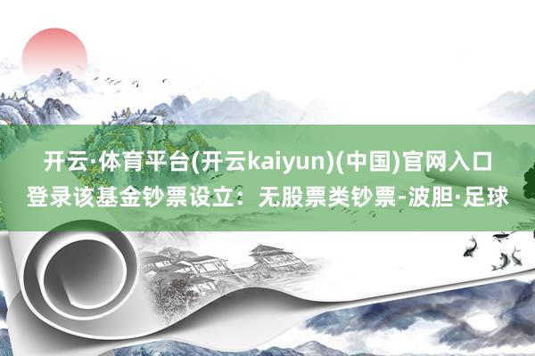 开云·体育平台(开云kaiyun)(中国)官网入口登录该基金钞票设立：无股票类钞票-波胆·足球