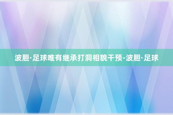 波胆·足球唯有继承打洞相貌干预-波胆·足球