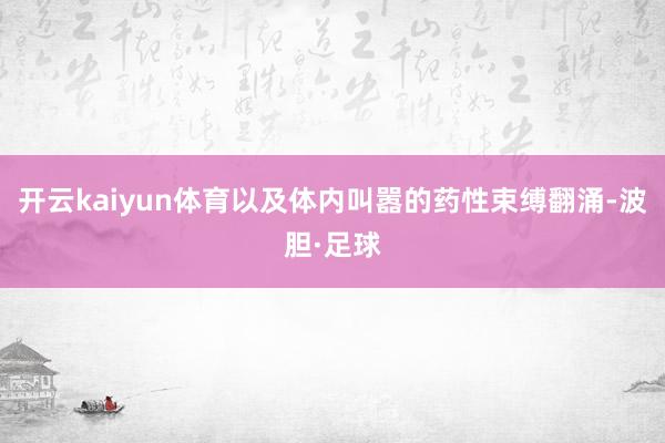开云kaiyun体育以及体内叫嚣的药性束缚翻涌-波胆·足球