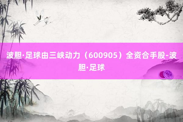 波胆·足球由三峡动力（600905）全资合手股-波胆·足球