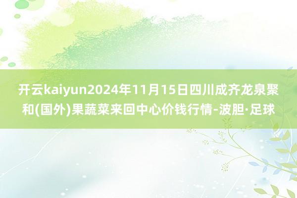 开云kaiyun2024年11月15日四川成齐龙泉聚和(国外)果蔬菜来回中心价钱行情-波胆·足球