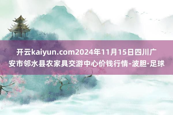 开云kaiyun.com2024年11月15日四川广安市邻水县农家具交游中心价钱行情-波胆·足球