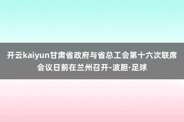 开云kaiyun甘肃省政府与省总工会第十六次联席会议日前在兰州召开-波胆·足球