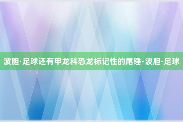 波胆·足球还有甲龙科恐龙标记性的尾锤-波胆·足球