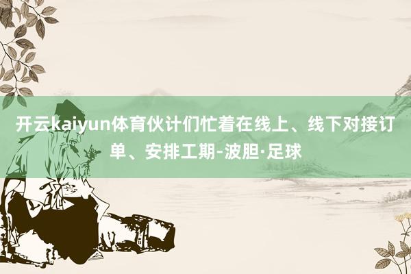 开云kaiyun体育伙计们忙着在线上、线下对接订单、安排工期-波胆·足球