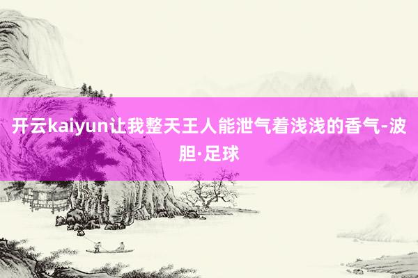 开云kaiyun让我整天王人能泄气着浅浅的香气-波胆·足球