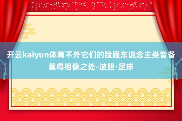 开云kaiyun体育不外它们的脸跟东说念主类皆备莫得相像之处-波胆·足球