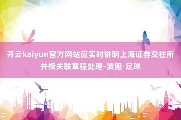 开云kaiyun官方网站应实时讲明上海证券交往所并按关联章程处理-波胆·足球