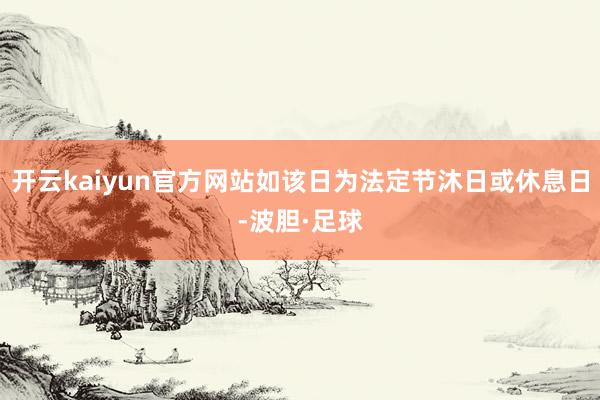 开云kaiyun官方网站如该日为法定节沐日或休息日-波胆·足球