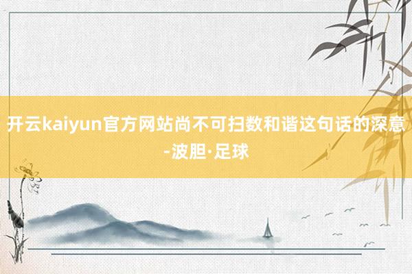 开云kaiyun官方网站尚不可扫数和谐这句话的深意-波胆·足球