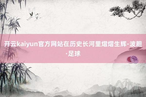 开云kaiyun官方网站在历史长河里熠熠生辉-波胆·足球
