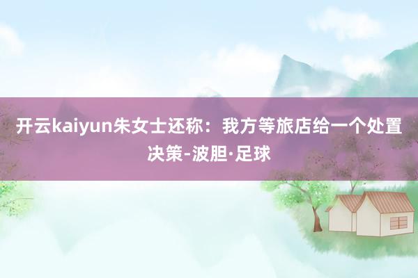 开云kaiyun朱女士还称：我方等旅店给一个处置决策-波胆·足球