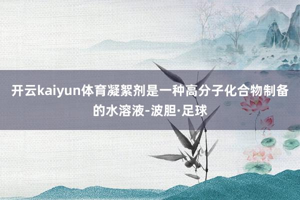 开云kaiyun体育凝絮剂是一种高分子化合物制备的水溶液-波胆·足球