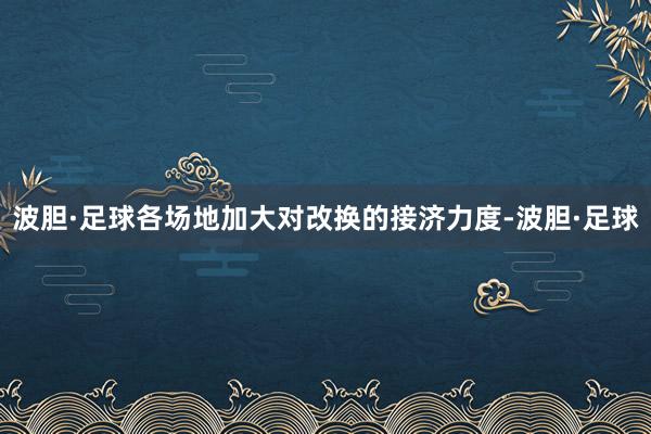 波胆·足球各场地加大对改换的接济力度-波胆·足球