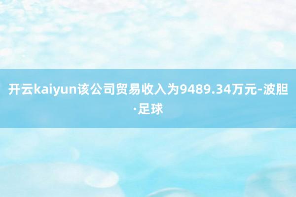 开云kaiyun该公司贸易收入为9489.34万元-波胆·足球