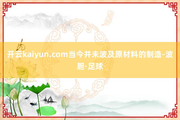 开云kaiyun.com当今并未波及原材料的制造-波胆·足球