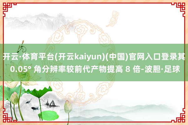 开云·体育平台(开云kaiyun)(中国)官网入口登录其 0.05° 角分辨率较前代产物提高 8 倍-波胆·足球