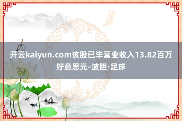 开云kaiyun.com该股已毕营业收入13.82百万好意思元-波胆·足球