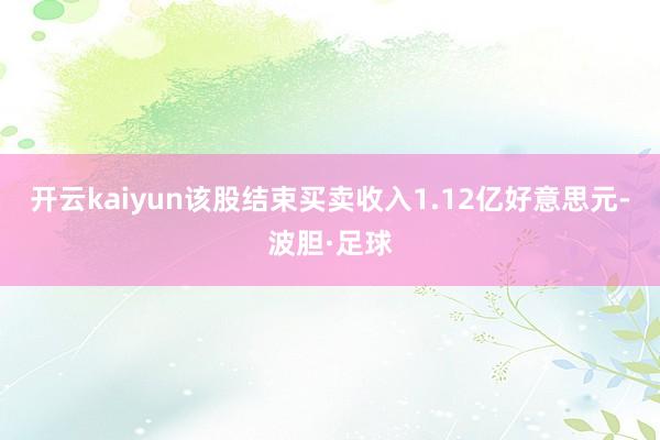 开云kaiyun该股结束买卖收入1.12亿好意思元-波胆·足球