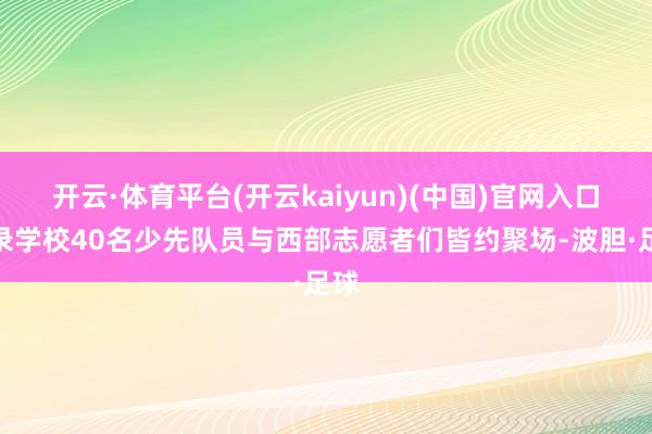 开云·体育平台(开云kaiyun)(中国)官网入口登录学校40名少先队员与西部志愿者们皆约聚场-波胆·足球