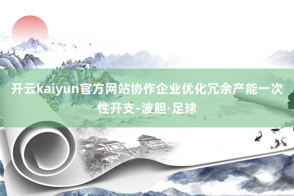 开云kaiyun官方网站协作企业优化冗余产能一次性开支-波胆·足球