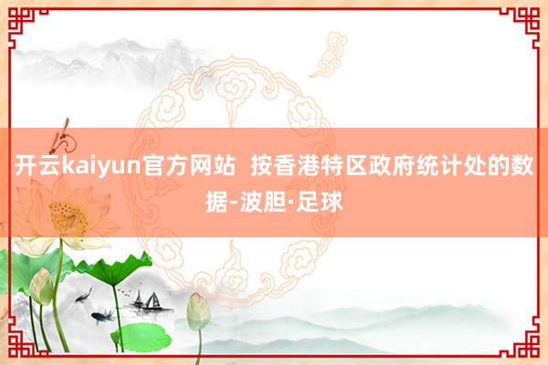 开云kaiyun官方网站  按香港特区政府统计处的数据-波胆·足球