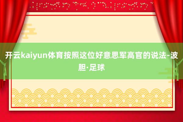 开云kaiyun体育按照这位好意思军高官的说法-波胆·足球