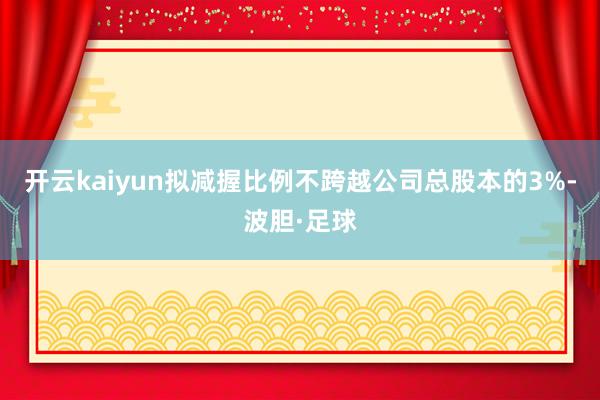 开云kaiyun拟减握比例不跨越公司总股本的3%-波胆·足球