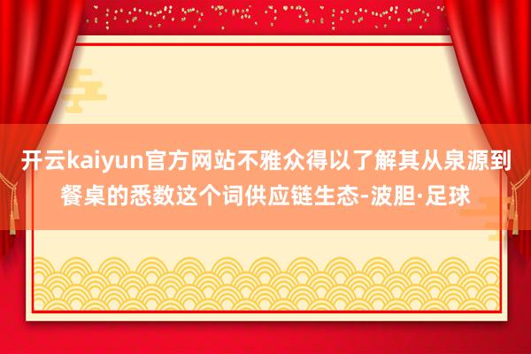 开云kaiyun官方网站不雅众得以了解其从泉源到餐桌的悉数这个词供应链生态-波胆·足球