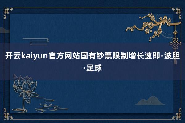 开云kaiyun官方网站国有钞票限制增长速即-波胆·足球