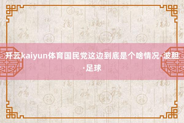 开云kaiyun体育国民党这边到底是个啥情况-波胆·足球
