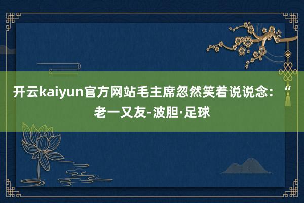 开云kaiyun官方网站毛主席忽然笑着说说念：“老一又友-波胆·足球