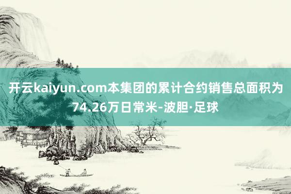 开云kaiyun.com本集团的累计合约销售总面积为74.26万日常米-波胆·足球