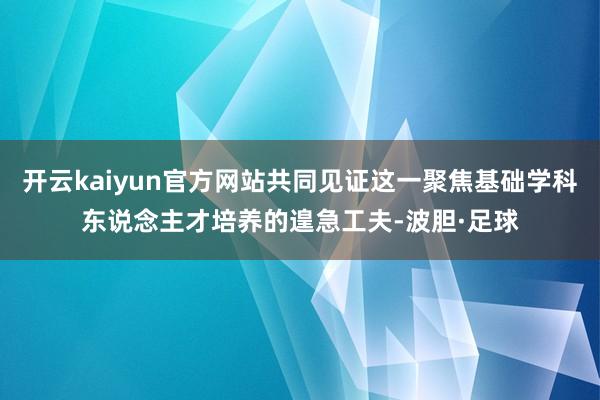 开云kaiyun官方网站共同见证这一聚焦基础学科东说念主才培养的遑急工夫-波胆·足球