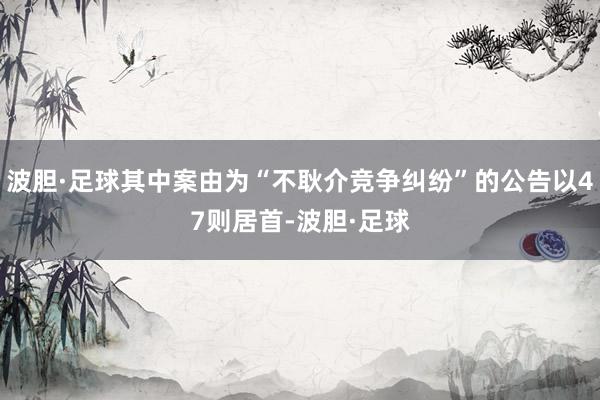 波胆·足球其中案由为“不耿介竞争纠纷”的公告以47则居首-波胆·足球