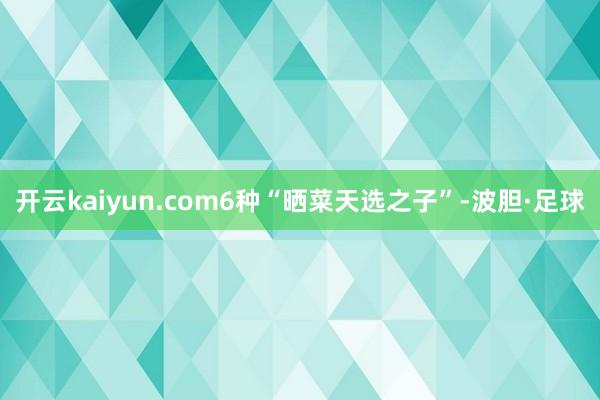 开云kaiyun.com6种“晒菜天选之子”-波胆·足球